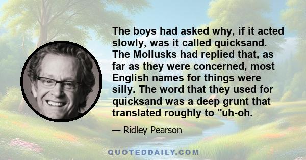 The boys had asked why, if it acted slowly, was it called quicksand. The Mollusks had replied that, as far as they were concerned, most English names for things were silly. The word that they used for quicksand was a