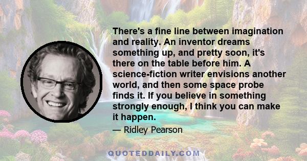 There's a fine line between imagination and reality. An inventor dreams something up, and pretty soon, it's there on the table before him. A science-fiction writer envisions another world, and then some space probe