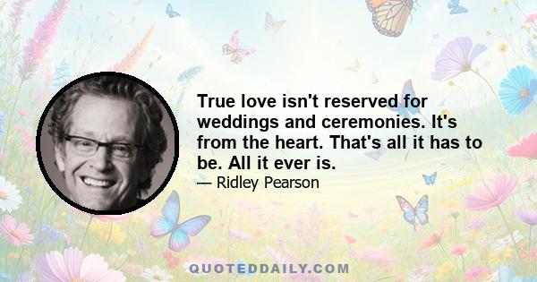 True love isn't reserved for weddings and ceremonies. It's from the heart. That's all it has to be. All it ever is.