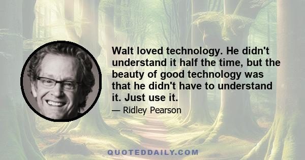 Walt loved technology. He didn't understand it half the time, but the beauty of good technology was that he didn't have to understand it. Just use it.