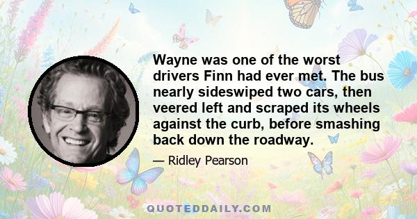 Wayne was one of the worst drivers Finn had ever met. The bus nearly sideswiped two cars, then veered left and scraped its wheels against the curb, before smashing back down the roadway.