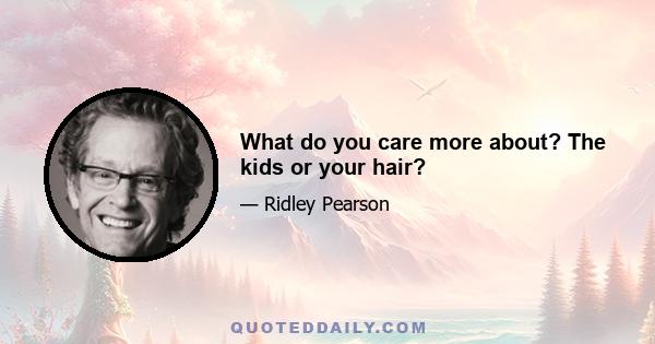 What do you care more about? The kids or your hair?