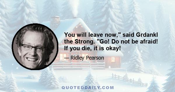 You will leave now, said Grdankl the Strong. Go! Do not be afraid! If you die, it is okay!