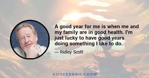 A good year for me is when me and my family are in good health. I'm just lucky to have good years doing something I like to do.