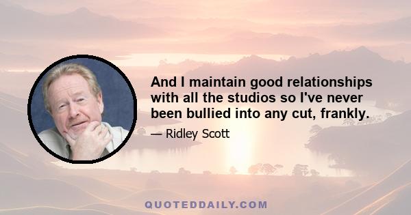 And I maintain good relationships with all the studios so I've never been bullied into any cut, frankly.