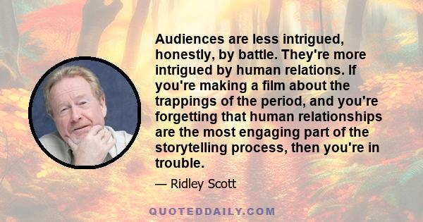 Audiences are less intrigued, honestly, by battle. They're more intrigued by human relations. If you're making a film about the trappings of the period, and you're forgetting that human relationships are the most