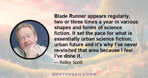 Blade Runner appears regularly, two or three times a year in various shapes and forms of science fiction. It set the pace for what is essentially urban science fiction, urban future and it's why I've never re-visited