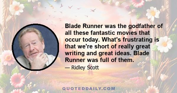 Blade Runner was the godfather of all these fantastic movies that occur today. What's frustrating is that we're short of really great writing and great ideas. Blade Runner was full of them.