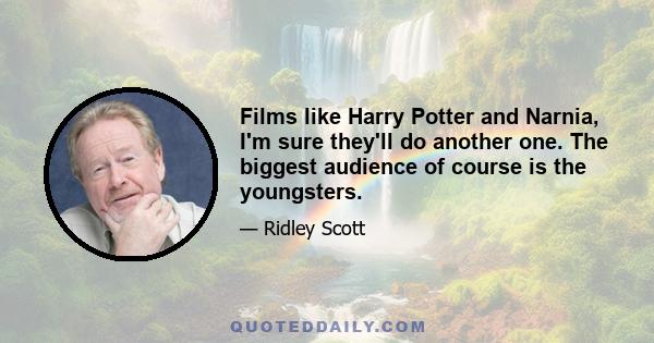 Films like Harry Potter and Narnia, I'm sure they'll do another one. The biggest audience of course is the youngsters.