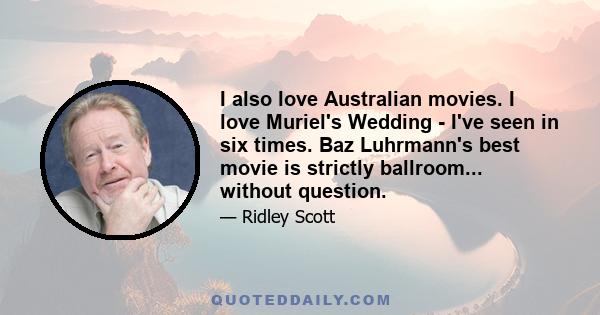 I also love Australian movies. I love Muriel's Wedding - I've seen in six times. Baz Luhrmann's best movie is strictly ballroom... without question.