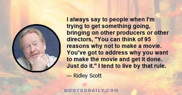 I always say to people when I'm trying to get something going, bringing on other producers or other directors, You can think of 95 reasons why not to make a movie. You've got to address why you want to make the movie