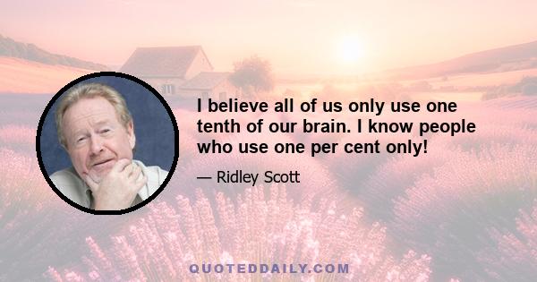 I believe all of us only use one tenth of our brain. I know people who use one per cent only!