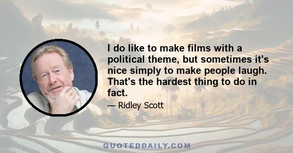 I do like to make films with a political theme, but sometimes it's nice simply to make people laugh. That's the hardest thing to do in fact.