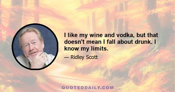 I like my wine and vodka, but that doesn't mean I fall about drunk. I know my limits.