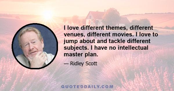 I love different themes, different venues, different movies. I love to jump about and tackle different subjects. I have no intellectual master plan.