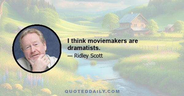 I think moviemakers are dramatists.