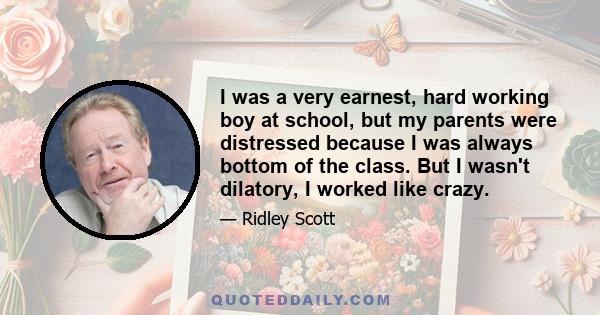 I was a very earnest, hard working boy at school, but my parents were distressed because I was always bottom of the class. But I wasn't dilatory, I worked like crazy.