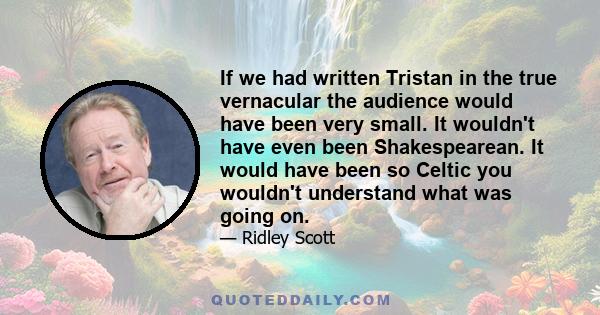 If we had written Tristan in the true vernacular the audience would have been very small. It wouldn't have even been Shakespearean. It would have been so Celtic you wouldn't understand what was going on.