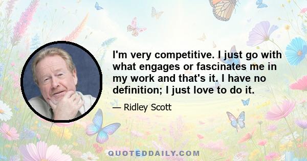 I'm very competitive. I just go with what engages or fascinates me in my work and that's it. I have no definition; I just love to do it.