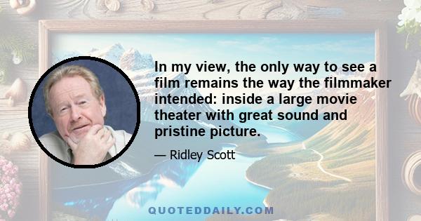 In my view, the only way to see a film remains the way the filmmaker intended: inside a large movie theater with great sound and pristine picture.