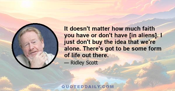 It doesn't matter how much faith you have or don't have [in aliens]. I just don't buy the idea that we're alone. There's got to be some form of life out there.