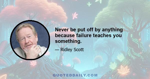 Never be put off by anything because failure teaches you something.