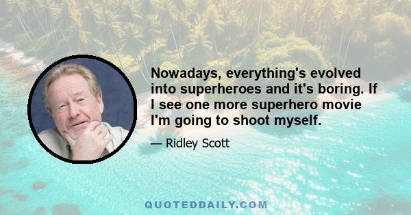 Nowadays, everything's evolved into superheroes and it's boring. If I see one more superhero movie I'm going to shoot myself.