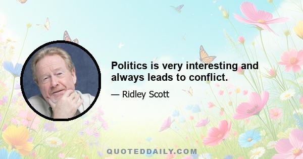 Politics is very interesting and always leads to conflict.