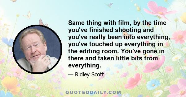 Same thing with film, by the time you've finished shooting and you've really been into everything, you've touched up everything in the editing room. You've gone in there and taken little bits from everything.