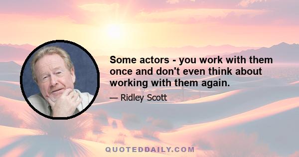 Some actors - you work with them once and don't even think about working with them again.