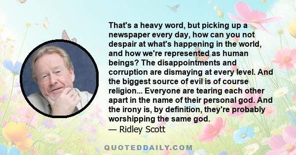 That's a heavy word, but picking up a newspaper every day, how can you not despair at what's happening in the world, and how we're represented as human beings? The disappointments and corruption are dismaying at every