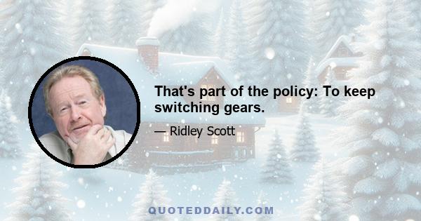 That's part of the policy: To keep switching gears.