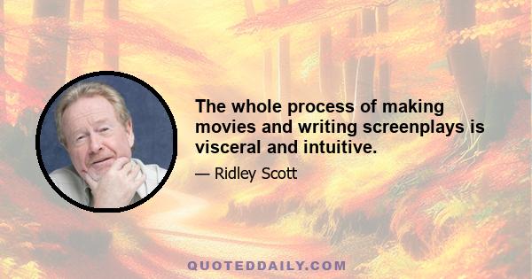 The whole process of making movies and writing screenplays is visceral and intuitive.