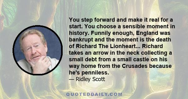 You step forward and make it real for a start. You choose a sensible moment in history. Funnily enough, England was bankrupt and the moment is the death of Richard The Lionheart... Richard takes an arrow in the neck