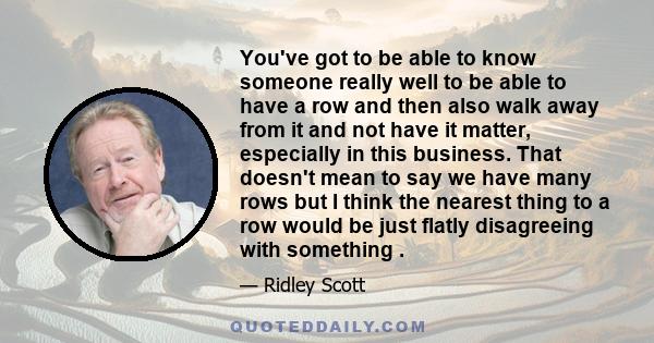 You've got to be able to know someone really well to be able to have a row and then also walk away from it and not have it matter, especially in this business. That doesn't mean to say we have many rows but I think the