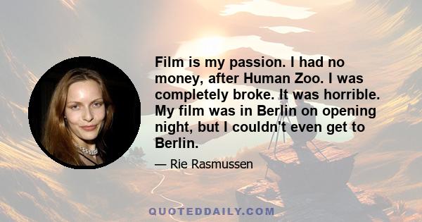 Film is my passion. I had no money, after Human Zoo. I was completely broke. It was horrible. My film was in Berlin on opening night, but I couldn't even get to Berlin.