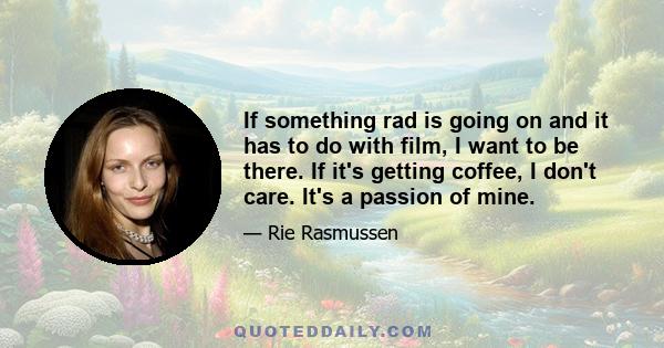 If something rad is going on and it has to do with film, I want to be there. If it's getting coffee, I don't care. It's a passion of mine.