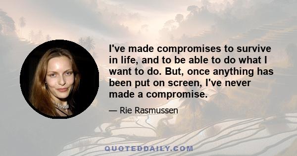 I've made compromises to survive in life, and to be able to do what I want to do. But, once anything has been put on screen, I've never made a compromise.