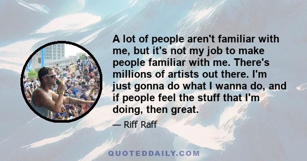 A lot of people aren't familiar with me, but it's not my job to make people familiar with me. There's millions of artists out there. I'm just gonna do what I wanna do, and if people feel the stuff that I'm doing, then