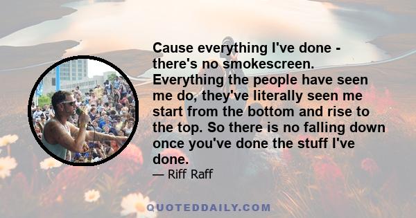 Cause everything I've done - there's no smokescreen. Everything the people have seen me do, they've literally seen me start from the bottom and rise to the top. So there is no falling down once you've done the stuff