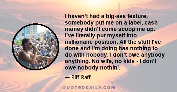 I haven't had a big-ass feature, somebody put me on a label, cash money didn't come scoop me up. I've literally put myself into millionaire position. All the stuff I've done and I'm doing has nothing to do with nobody.