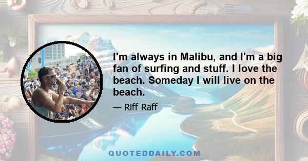 I'm always in Malibu, and I'm a big fan of surfing and stuff. I love the beach. Someday I will live on the beach.