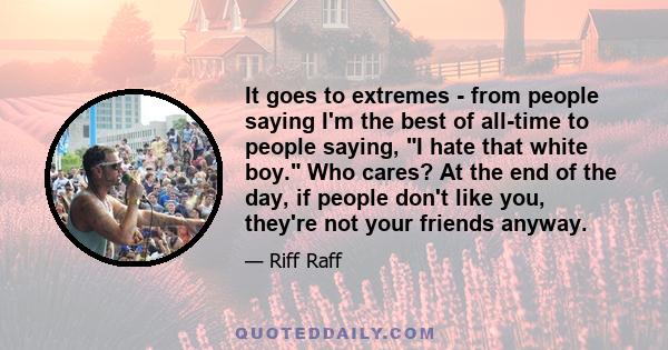 It goes to extremes - from people saying I'm the best of all-time to people saying, I hate that white boy. Who cares? At the end of the day, if people don't like you, they're not your friends anyway.