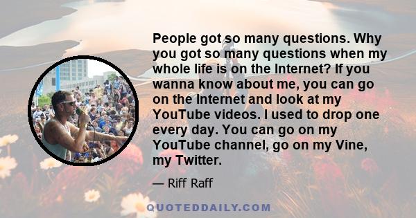 People got so many questions. Why you got so many questions when my whole life is on the Internet? If you wanna know about me, you can go on the Internet and look at my YouTube videos. I used to drop one every day. You