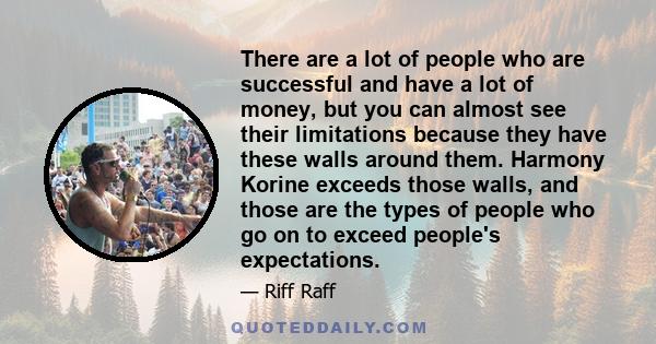 There are a lot of people who are successful and have a lot of money, but you can almost see their limitations because they have these walls around them. Harmony Korine exceeds those walls, and those are the types of