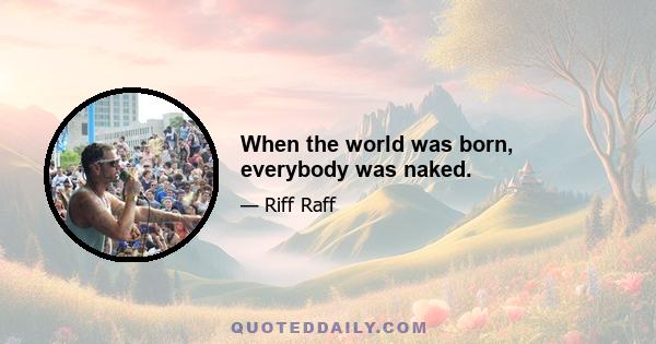 When the world was born, everybody was naked.