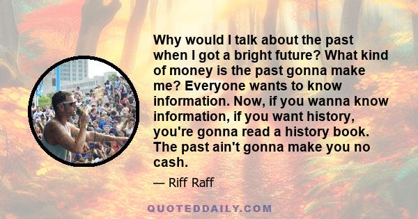 Why would I talk about the past when I got a bright future? What kind of money is the past gonna make me? Everyone wants to know information. Now, if you wanna know information, if you want history, you're gonna read a