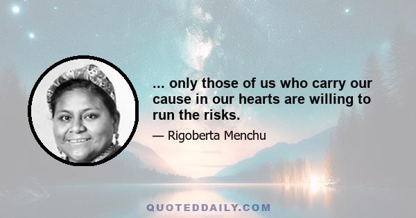 ... only those of us who carry our cause in our hearts are willing to run the risks.