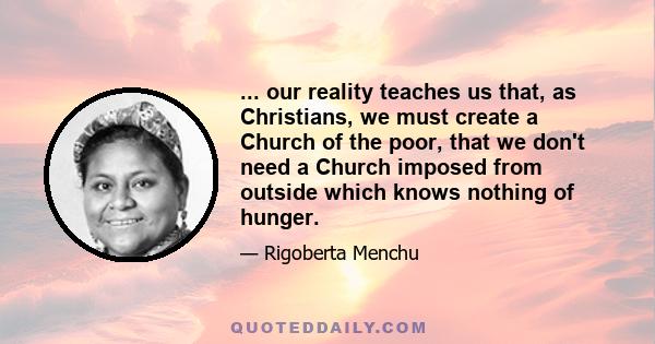 ... our reality teaches us that, as Christians, we must create a Church of the poor, that we don't need a Church imposed from outside which knows nothing of hunger.