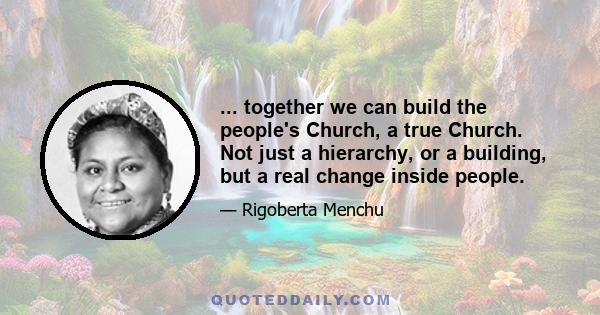 ... together we can build the people's Church, a true Church. Not just a hierarchy, or a building, but a real change inside people.